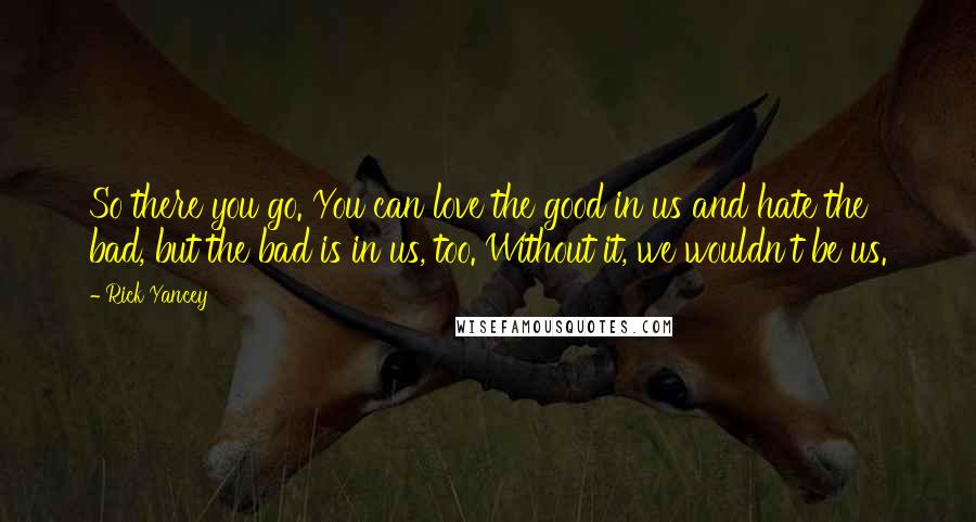 Rick Yancey Quotes: So there you go. You can love the good in us and hate the bad, but the bad is in us, too. Without it, we wouldn't be us.