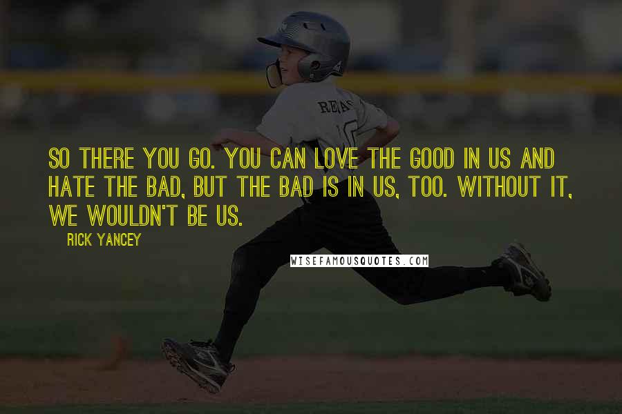 Rick Yancey Quotes: So there you go. You can love the good in us and hate the bad, but the bad is in us, too. Without it, we wouldn't be us.