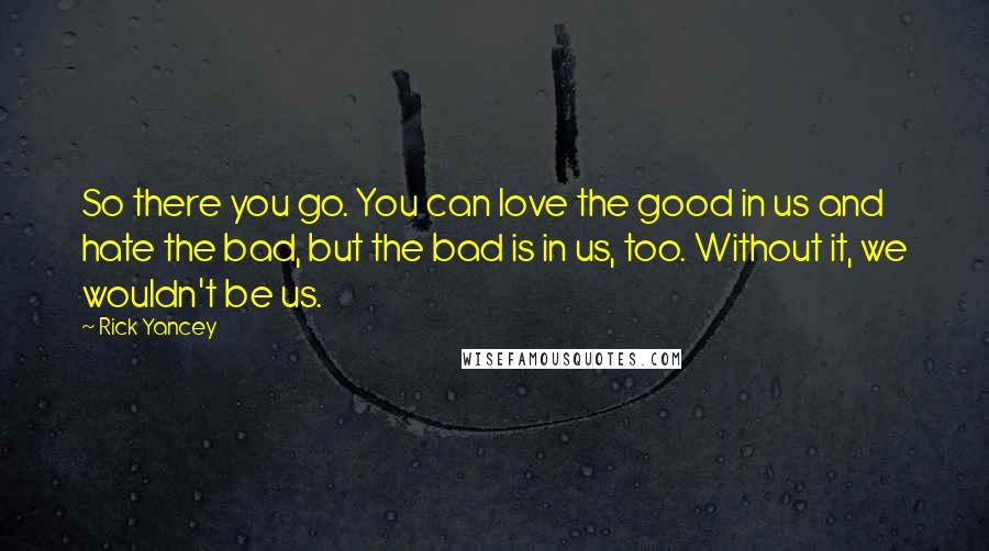 Rick Yancey Quotes: So there you go. You can love the good in us and hate the bad, but the bad is in us, too. Without it, we wouldn't be us.