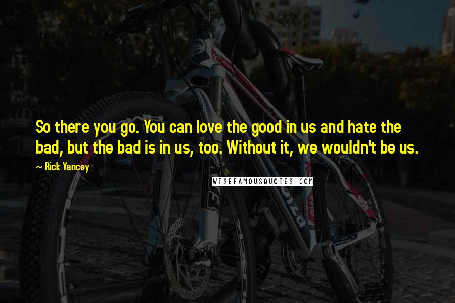 Rick Yancey Quotes: So there you go. You can love the good in us and hate the bad, but the bad is in us, too. Without it, we wouldn't be us.