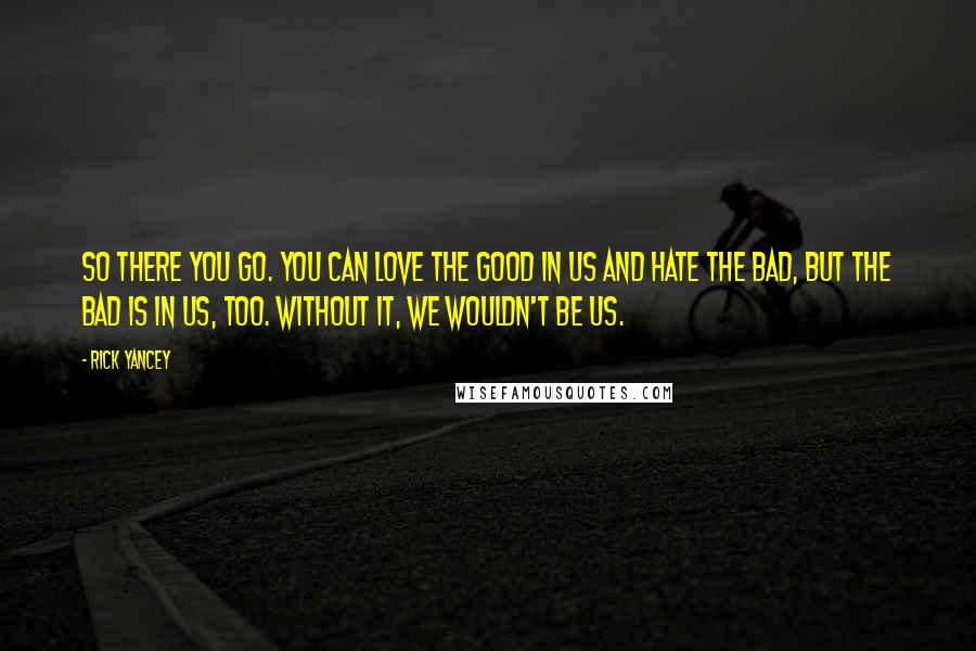 Rick Yancey Quotes: So there you go. You can love the good in us and hate the bad, but the bad is in us, too. Without it, we wouldn't be us.