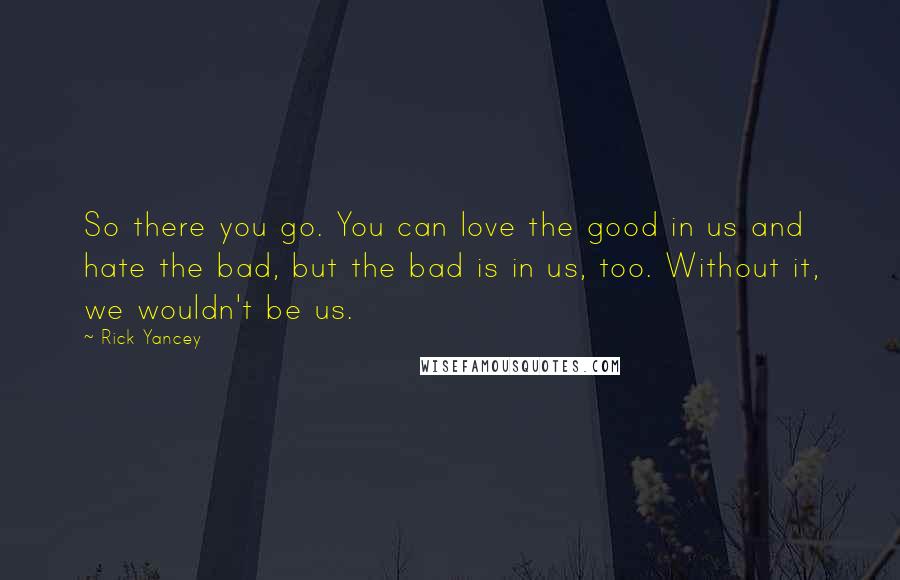 Rick Yancey Quotes: So there you go. You can love the good in us and hate the bad, but the bad is in us, too. Without it, we wouldn't be us.