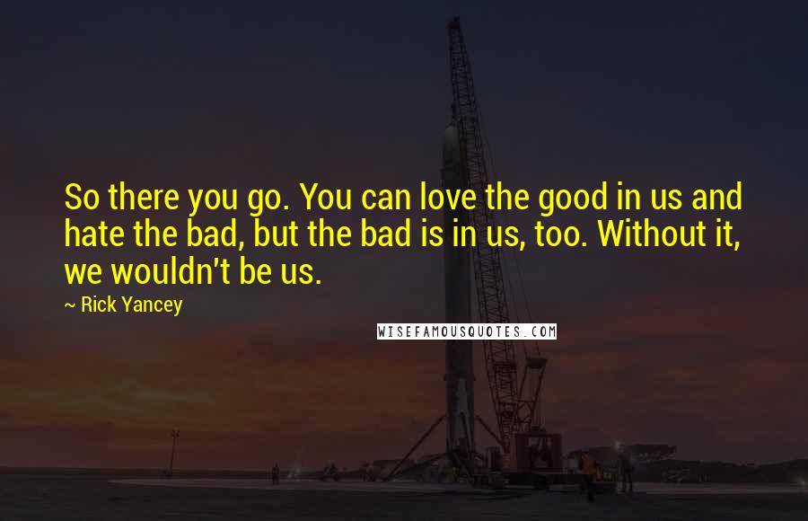 Rick Yancey Quotes: So there you go. You can love the good in us and hate the bad, but the bad is in us, too. Without it, we wouldn't be us.