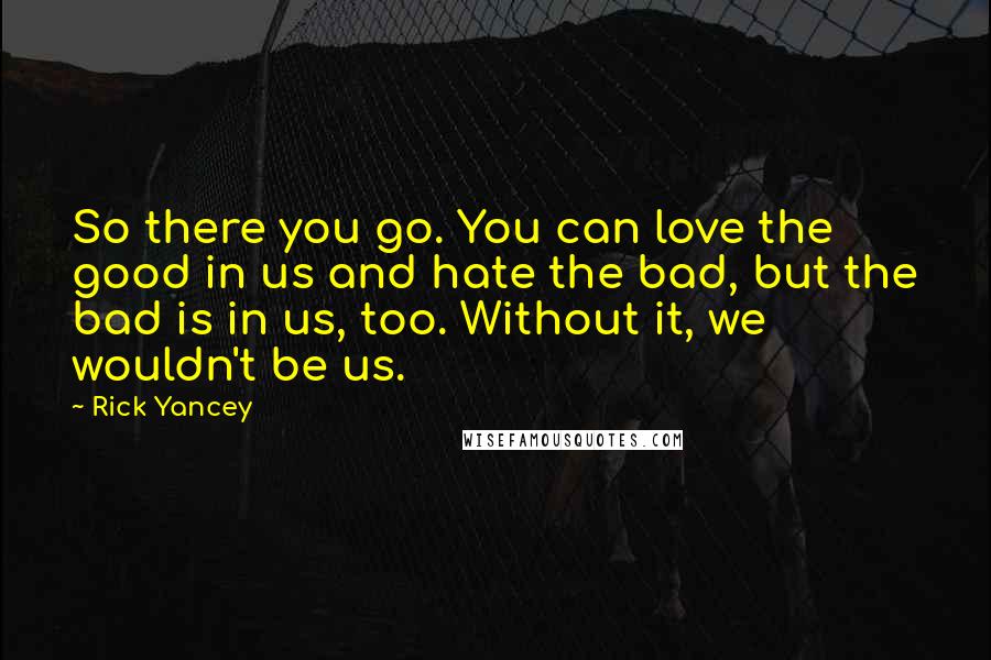 Rick Yancey Quotes: So there you go. You can love the good in us and hate the bad, but the bad is in us, too. Without it, we wouldn't be us.