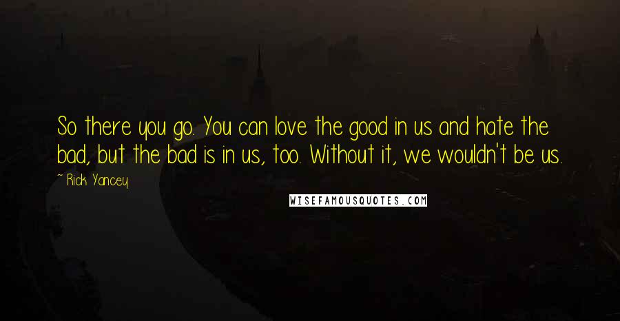 Rick Yancey Quotes: So there you go. You can love the good in us and hate the bad, but the bad is in us, too. Without it, we wouldn't be us.