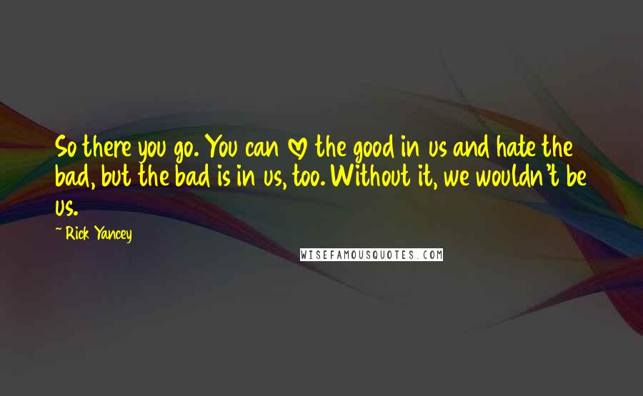 Rick Yancey Quotes: So there you go. You can love the good in us and hate the bad, but the bad is in us, too. Without it, we wouldn't be us.