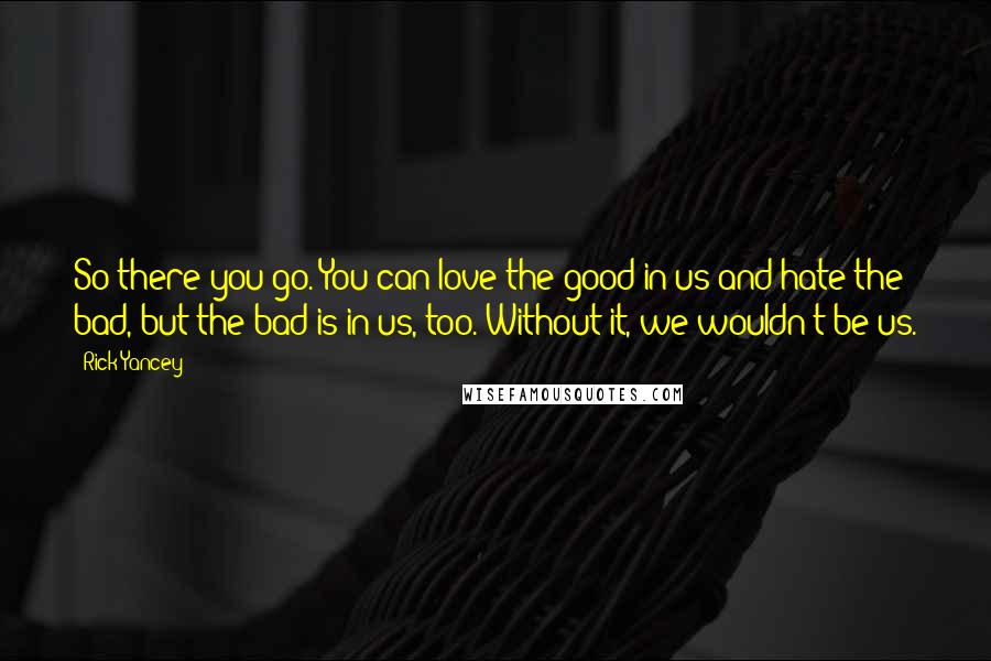 Rick Yancey Quotes: So there you go. You can love the good in us and hate the bad, but the bad is in us, too. Without it, we wouldn't be us.