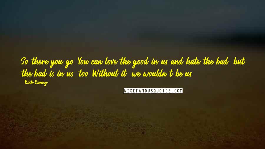 Rick Yancey Quotes: So there you go. You can love the good in us and hate the bad, but the bad is in us, too. Without it, we wouldn't be us.