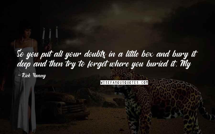 Rick Yancey Quotes: So you put all your doubts in a little box and bury it deep and then try to forget where you buried it. My