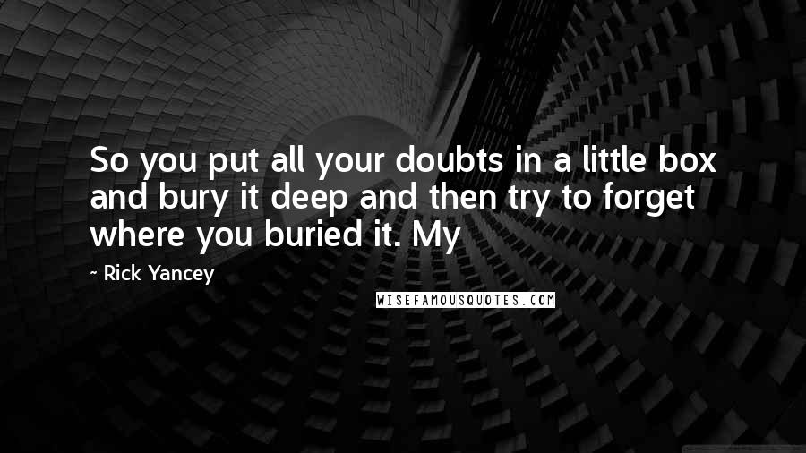 Rick Yancey Quotes: So you put all your doubts in a little box and bury it deep and then try to forget where you buried it. My