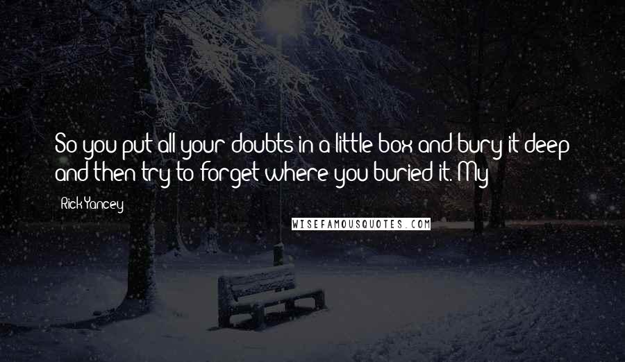 Rick Yancey Quotes: So you put all your doubts in a little box and bury it deep and then try to forget where you buried it. My