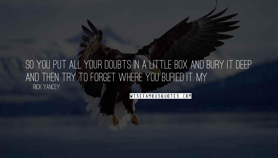 Rick Yancey Quotes: So you put all your doubts in a little box and bury it deep and then try to forget where you buried it. My