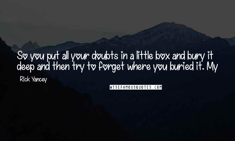 Rick Yancey Quotes: So you put all your doubts in a little box and bury it deep and then try to forget where you buried it. My