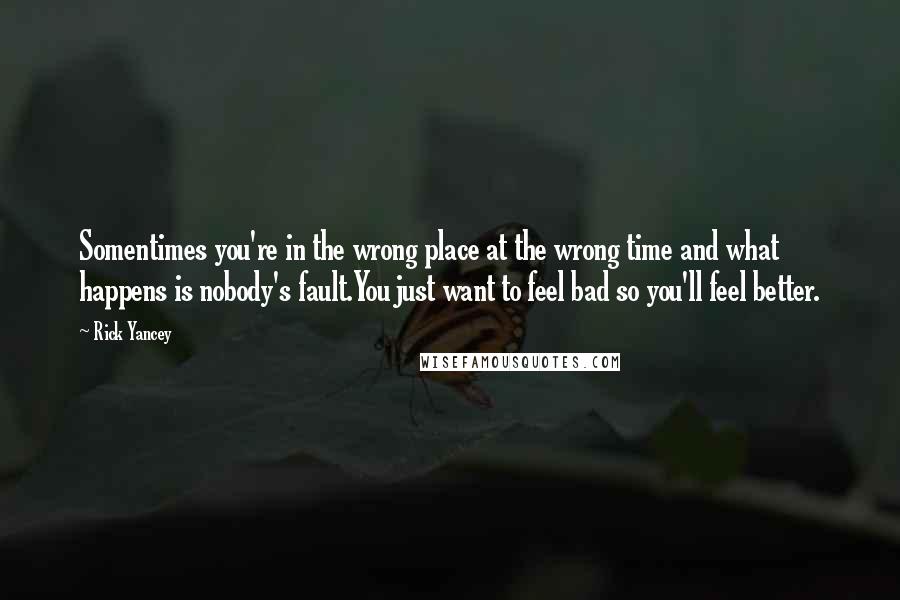 Rick Yancey Quotes: Somentimes you're in the wrong place at the wrong time and what happens is nobody's fault.You just want to feel bad so you'll feel better.