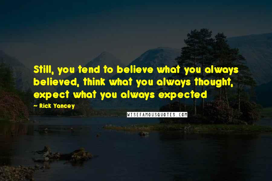 Rick Yancey Quotes: Still, you tend to believe what you always believed, think what you always thought, expect what you always expected
