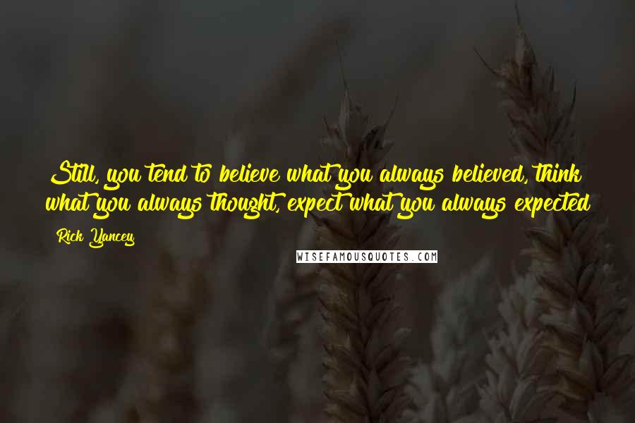 Rick Yancey Quotes: Still, you tend to believe what you always believed, think what you always thought, expect what you always expected