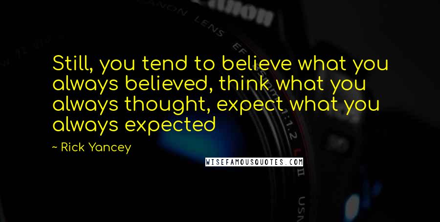 Rick Yancey Quotes: Still, you tend to believe what you always believed, think what you always thought, expect what you always expected