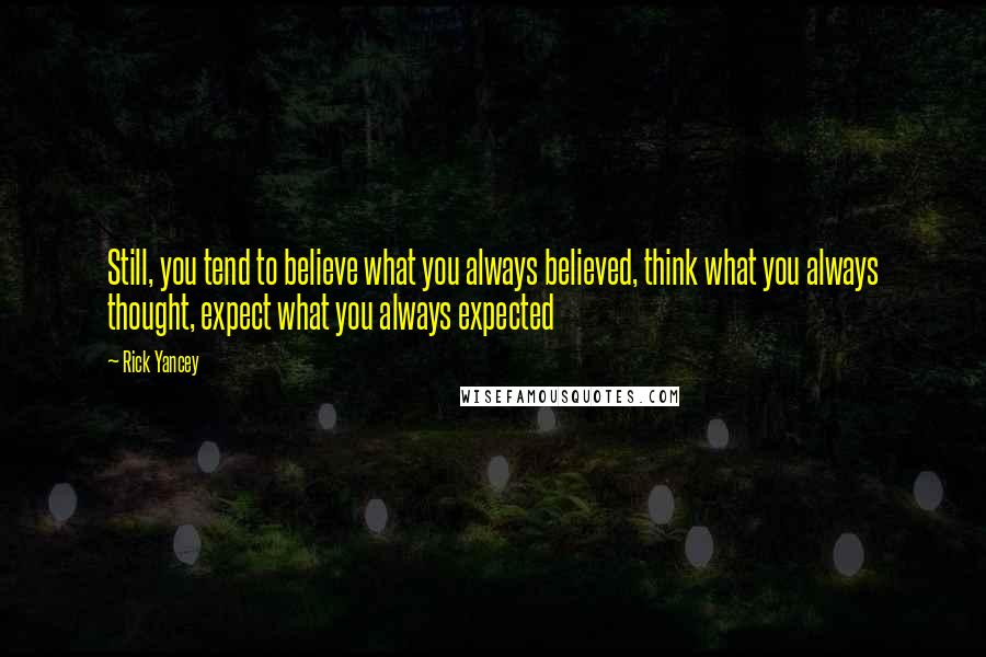 Rick Yancey Quotes: Still, you tend to believe what you always believed, think what you always thought, expect what you always expected