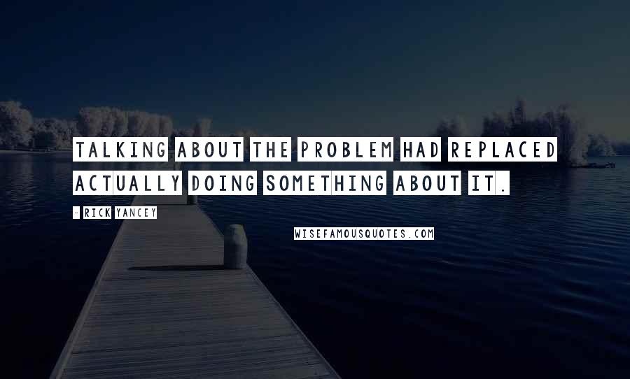 Rick Yancey Quotes: Talking about the problem had replaced actually doing something about it.