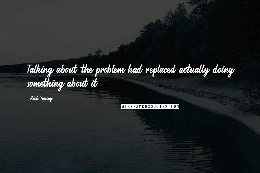 Rick Yancey Quotes: Talking about the problem had replaced actually doing something about it.