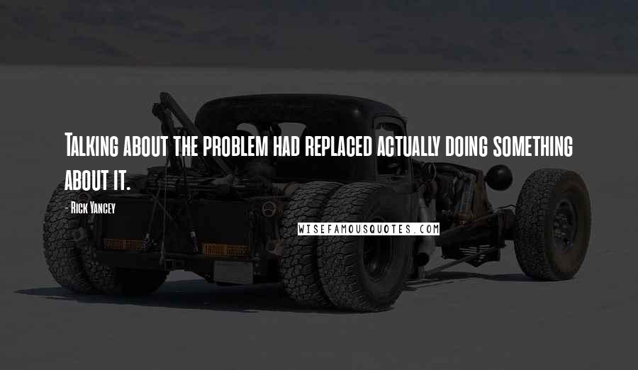 Rick Yancey Quotes: Talking about the problem had replaced actually doing something about it.