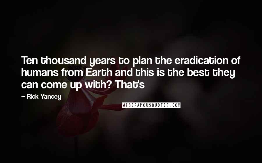 Rick Yancey Quotes: Ten thousand years to plan the eradication of humans from Earth and this is the best they can come up with? That's