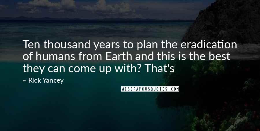 Rick Yancey Quotes: Ten thousand years to plan the eradication of humans from Earth and this is the best they can come up with? That's