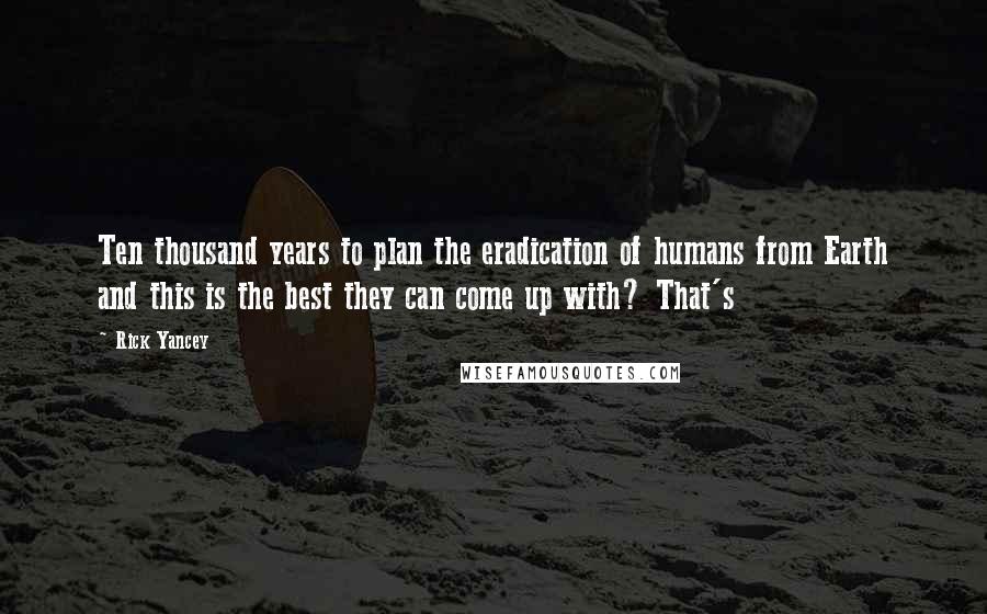 Rick Yancey Quotes: Ten thousand years to plan the eradication of humans from Earth and this is the best they can come up with? That's