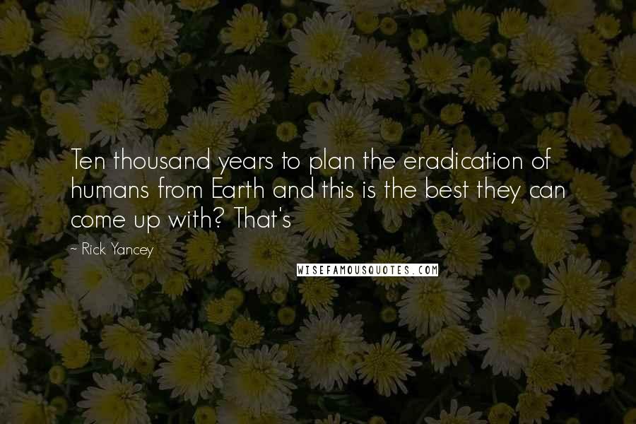 Rick Yancey Quotes: Ten thousand years to plan the eradication of humans from Earth and this is the best they can come up with? That's