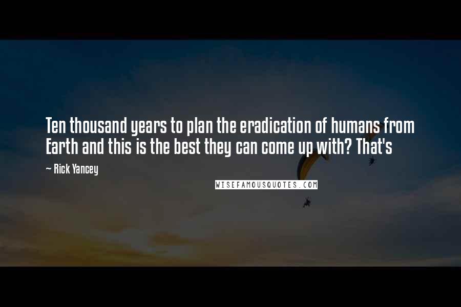 Rick Yancey Quotes: Ten thousand years to plan the eradication of humans from Earth and this is the best they can come up with? That's