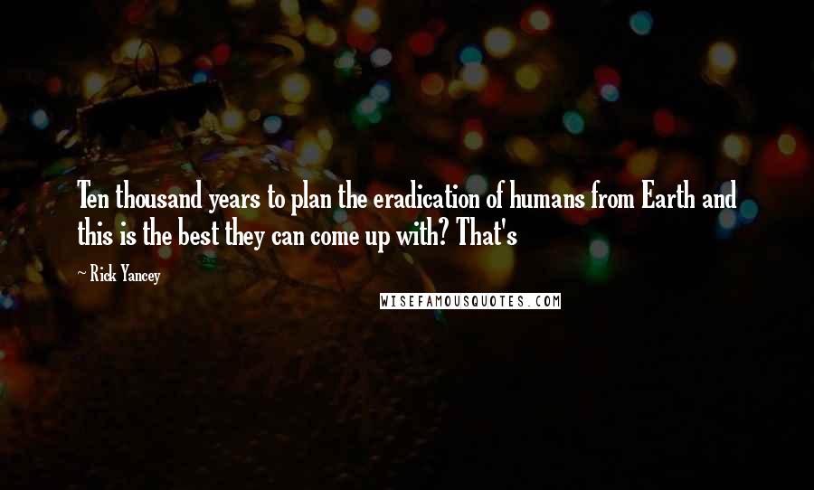 Rick Yancey Quotes: Ten thousand years to plan the eradication of humans from Earth and this is the best they can come up with? That's