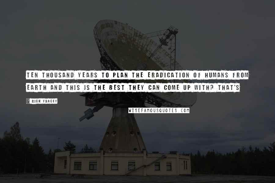 Rick Yancey Quotes: Ten thousand years to plan the eradication of humans from Earth and this is the best they can come up with? That's