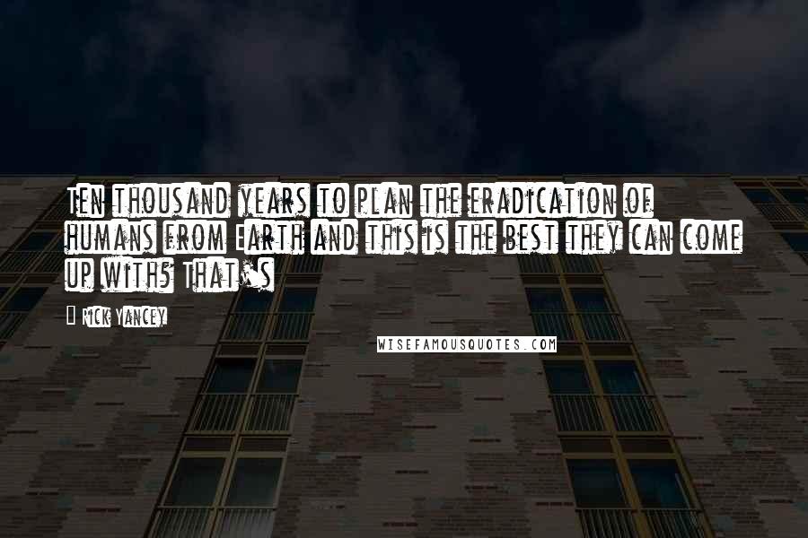 Rick Yancey Quotes: Ten thousand years to plan the eradication of humans from Earth and this is the best they can come up with? That's