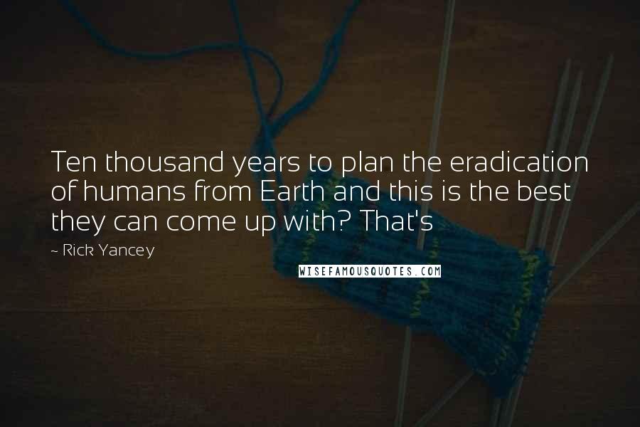 Rick Yancey Quotes: Ten thousand years to plan the eradication of humans from Earth and this is the best they can come up with? That's