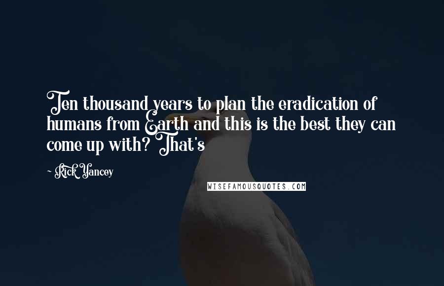 Rick Yancey Quotes: Ten thousand years to plan the eradication of humans from Earth and this is the best they can come up with? That's