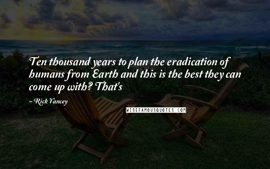 Rick Yancey Quotes: Ten thousand years to plan the eradication of humans from Earth and this is the best they can come up with? That's