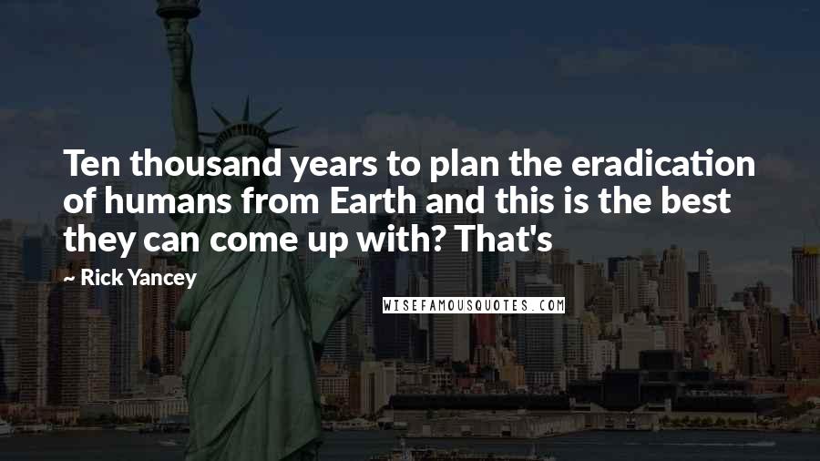 Rick Yancey Quotes: Ten thousand years to plan the eradication of humans from Earth and this is the best they can come up with? That's