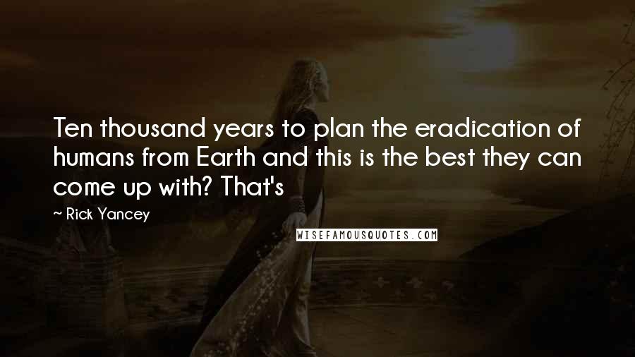 Rick Yancey Quotes: Ten thousand years to plan the eradication of humans from Earth and this is the best they can come up with? That's