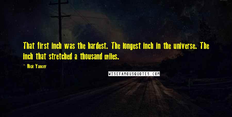 Rick Yancey Quotes: That first inch was the hardest. The longest inch in the universe. The inch that stretched a thousand miles.