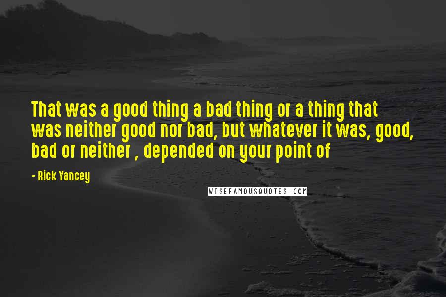 Rick Yancey Quotes: That was a good thing a bad thing or a thing that was neither good nor bad, but whatever it was, good, bad or neither , depended on your point of