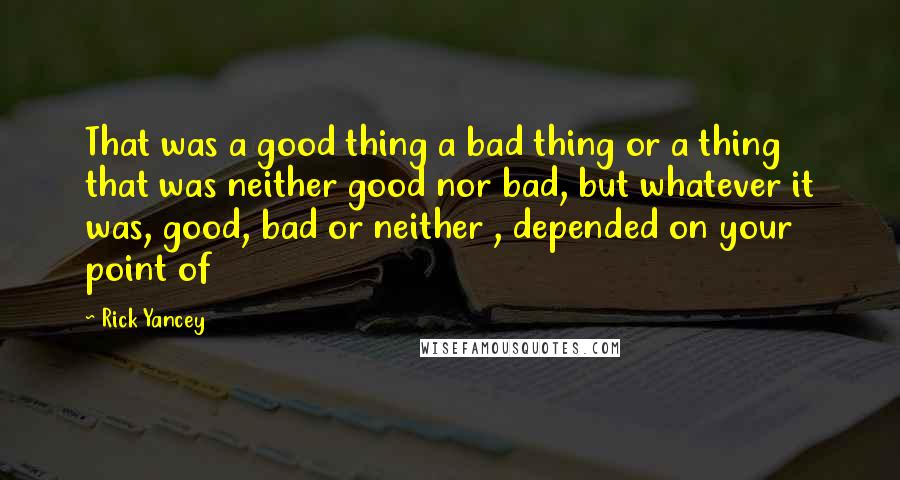 Rick Yancey Quotes: That was a good thing a bad thing or a thing that was neither good nor bad, but whatever it was, good, bad or neither , depended on your point of