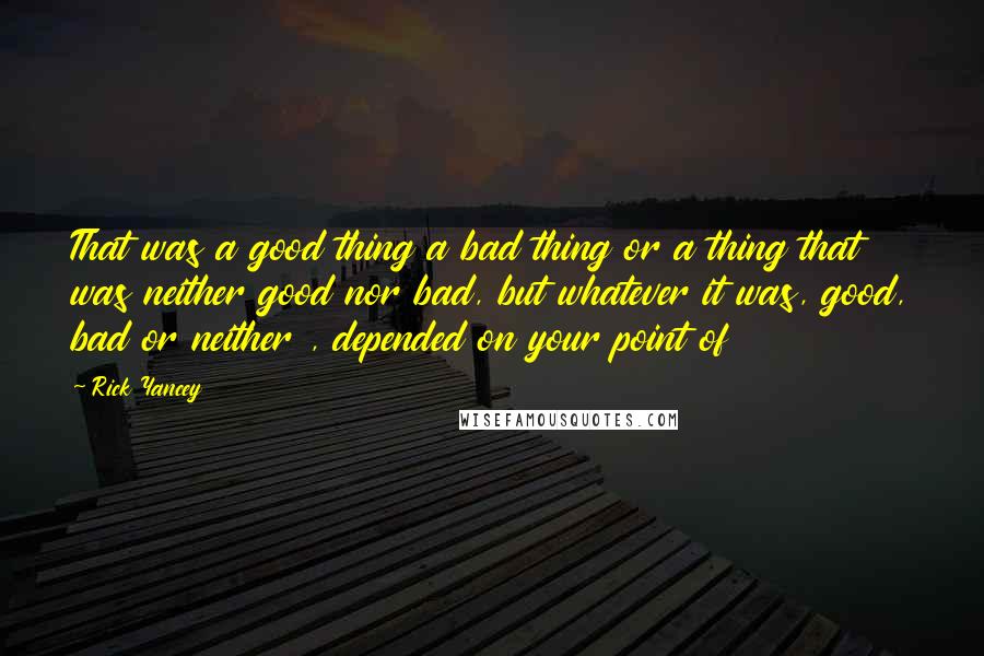 Rick Yancey Quotes: That was a good thing a bad thing or a thing that was neither good nor bad, but whatever it was, good, bad or neither , depended on your point of