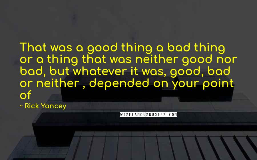 Rick Yancey Quotes: That was a good thing a bad thing or a thing that was neither good nor bad, but whatever it was, good, bad or neither , depended on your point of