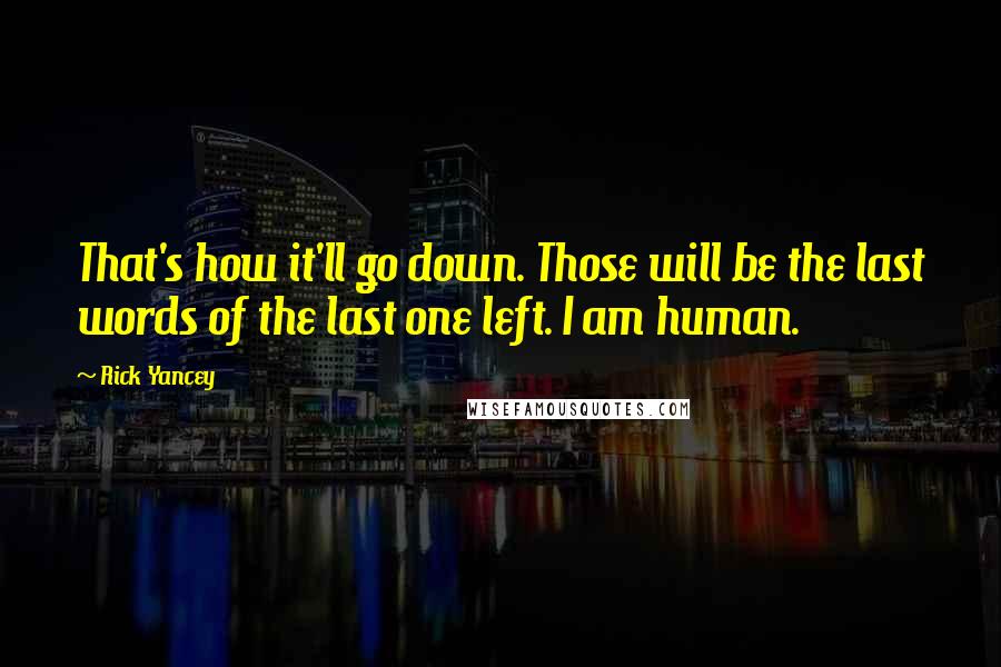 Rick Yancey Quotes: That's how it'll go down. Those will be the last words of the last one left. I am human.