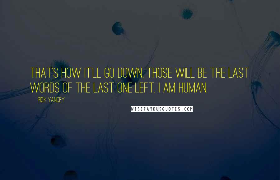 Rick Yancey Quotes: That's how it'll go down. Those will be the last words of the last one left. I am human.
