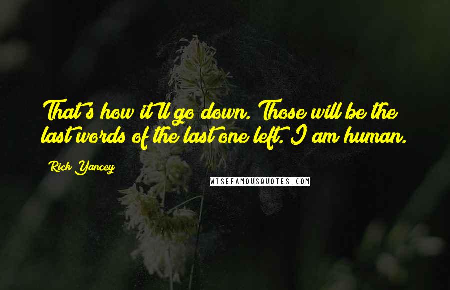 Rick Yancey Quotes: That's how it'll go down. Those will be the last words of the last one left. I am human.