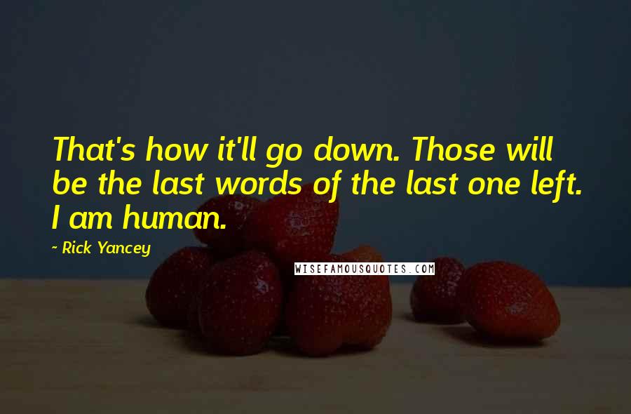 Rick Yancey Quotes: That's how it'll go down. Those will be the last words of the last one left. I am human.