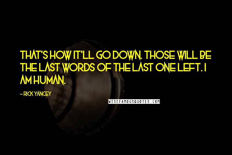 Rick Yancey Quotes: That's how it'll go down. Those will be the last words of the last one left. I am human.