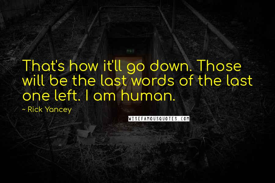 Rick Yancey Quotes: That's how it'll go down. Those will be the last words of the last one left. I am human.