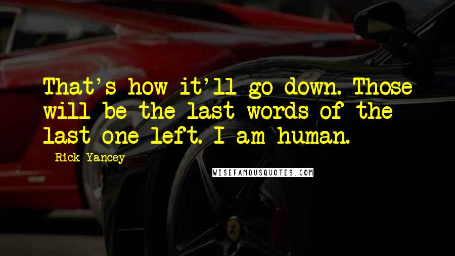 Rick Yancey Quotes: That's how it'll go down. Those will be the last words of the last one left. I am human.